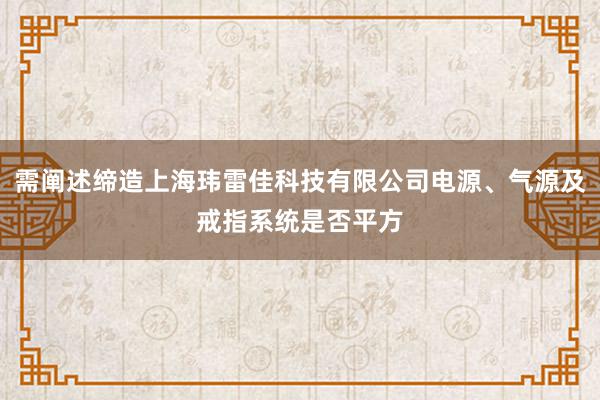 需阐述缔造上海玮雷佳科技有限公司电源、气源及戒指系统是否平方