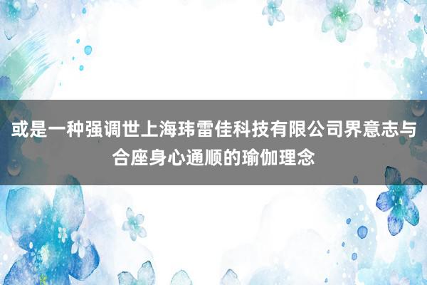 或是一种强调世上海玮雷佳科技有限公司界意志与合座身心通顺的瑜伽理念
