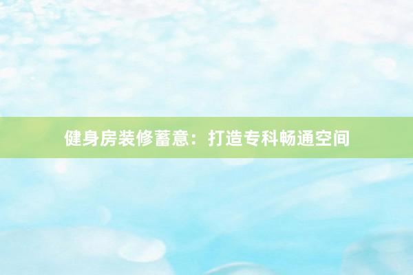 健身房装修蓄意：打造专科畅通空间