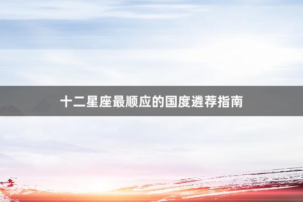 十二星座最顺应的国度遴荐指南