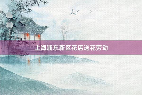 上海浦东新区花店送花劳动
