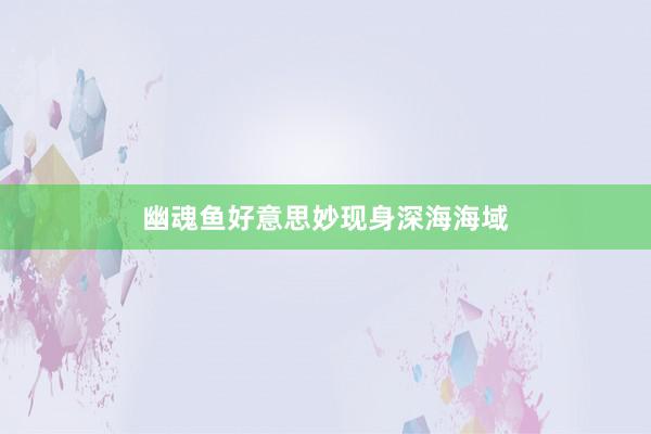 幽魂鱼好意思妙现身深海海域